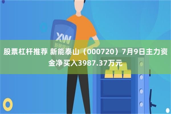 股票杠杆推荐 新能泰山（000720）7月9日主力资金净买入3987.37万元