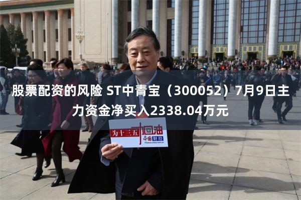 股票配资的风险 ST中青宝（300052）7月9日主力资金净买入2338.04万元