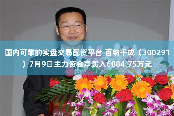 国内可靠的实盘交易配资平台 百纳千成（300291）7月9日主力资金净买入6084.75万元