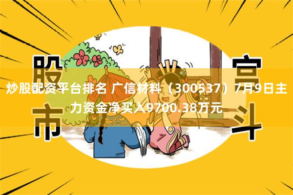 炒股配资平台排名 广信材料（300537）7月9日主力资金净买入9700.38万元