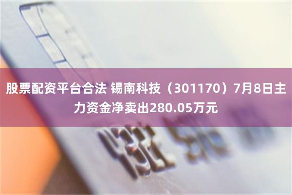 股票配资平台合法 锡南科技（301170）7月8日主力资金净卖出280.05万元