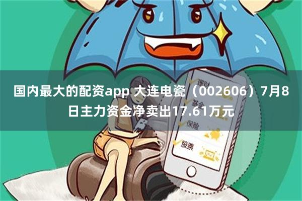 国内最大的配资app 大连电瓷（002606）7月8日主力资金净卖出17.61万元