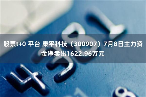 股票t+0 平台 康平科技（300907）7月8日主力资金净卖出1622.96万元