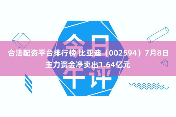 合法配资平台排行榜 比亚迪（002594）7月8日主力资金净卖出1.64亿元
