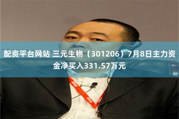 配资平台网站 三元生物（301206）7月8日主力资金净买入331.57万元