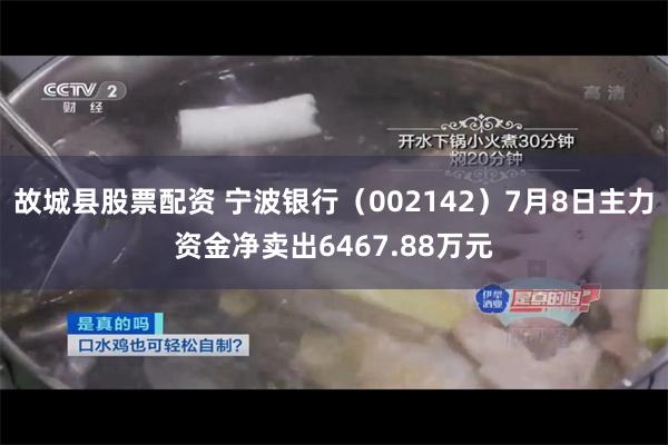 故城县股票配资 宁波银行（002142）7月8日主力资金净卖出6467.88万元