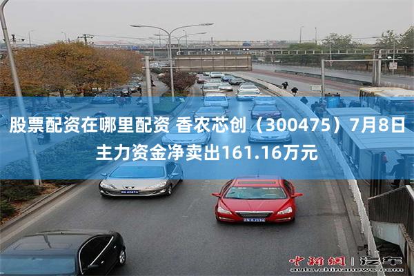 股票配资在哪里配资 香农芯创（300475）7月8日主力资金净卖出161.16万元