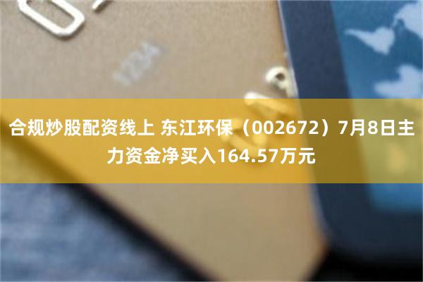 合规炒股配资线上 东江环保（002672）7月8日主力资金净买入164.57万元