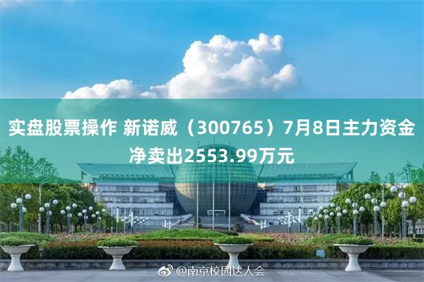 实盘股票操作 新诺威（300765）7月8日主力资金净卖出2553.99万元