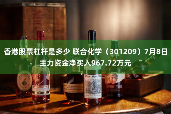 香港股票杠杆是多少 联合化学（301209）7月8日主力资金净买入967.72万元