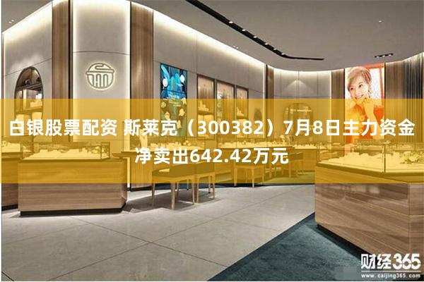 白银股票配资 斯莱克（300382）7月8日主力资金净卖出642.42万元