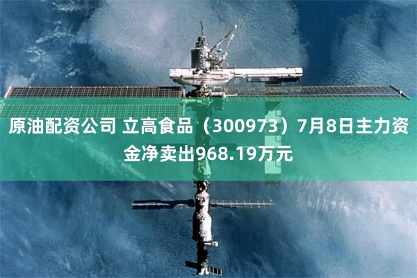 原油配资公司 立高食品（300973）7月8日主力资金净卖出968.19万元