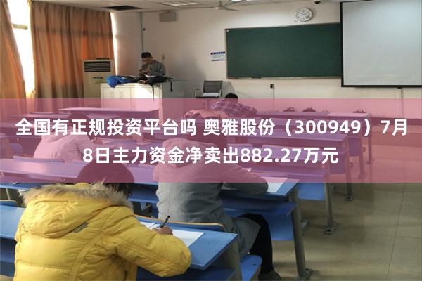 全国有正规投资平台吗 奥雅股份（300949）7月8日主力资金净卖出882.27万元