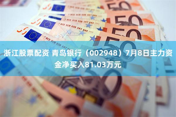 浙江股票配资 青岛银行（002948）7月8日主力资金净买入81.03万元