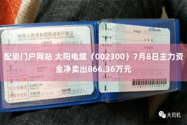 配资门户网站 太阳电缆（002300）7月8日主力资金净卖出866.36万元