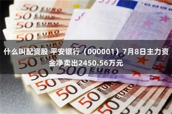 什么叫配资股 平安银行（000001）7月8日主力资金净卖出2450.56万元