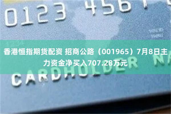 香港恒指期货配资 招商公路（001965）7月8日主力资金净买入707.28万元