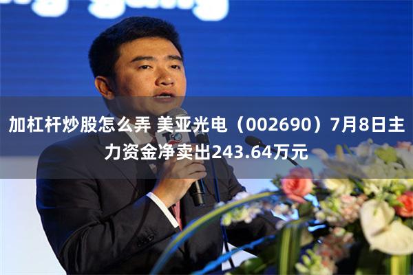 加杠杆炒股怎么弄 美亚光电（002690）7月8日主力资金净卖出243.64万元