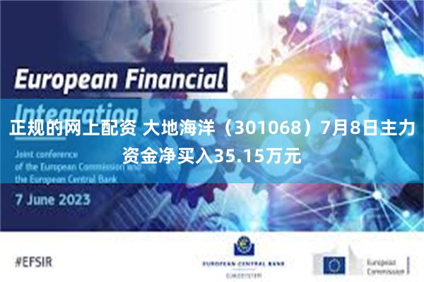 正规的网上配资 大地海洋（301068）7月8日主力资金净买入35.15万元