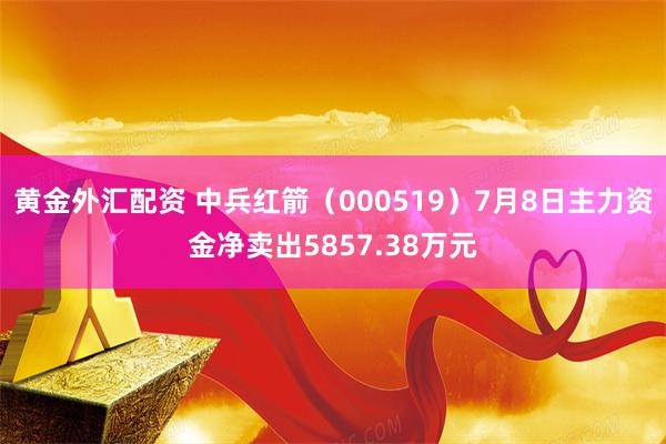 黄金外汇配资 中兵红箭（000519）7月8日主力资金净卖出5857.38万元