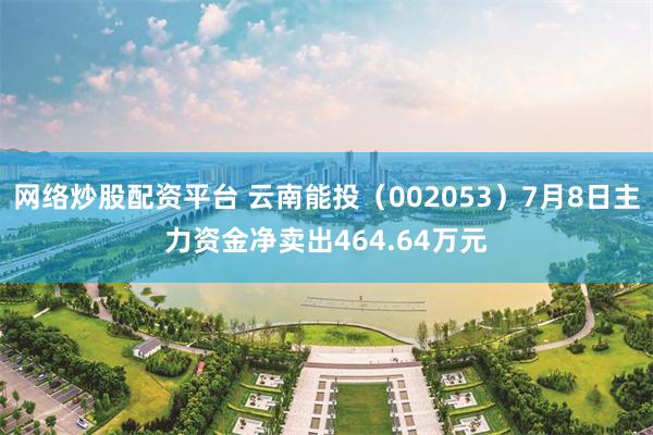 网络炒股配资平台 云南能投（002053）7月8日主力资金净卖出464.64万元