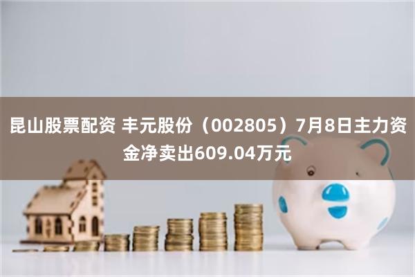 昆山股票配资 丰元股份（002805）7月8日主力资金净卖出609.04万元