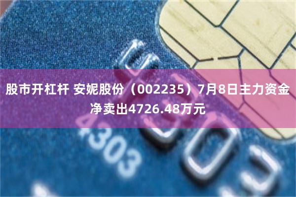 股市开杠杆 安妮股份（002235）7月8日主力资金净卖出4726.48万元
