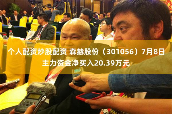 个人配资炒股配资 森赫股份（301056）7月8日主力资金净买入20.39万元