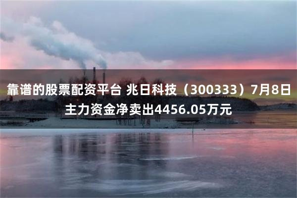 靠谱的股票配资平台 兆日科技（300333）7月8日主力资金净卖出4456.05万元