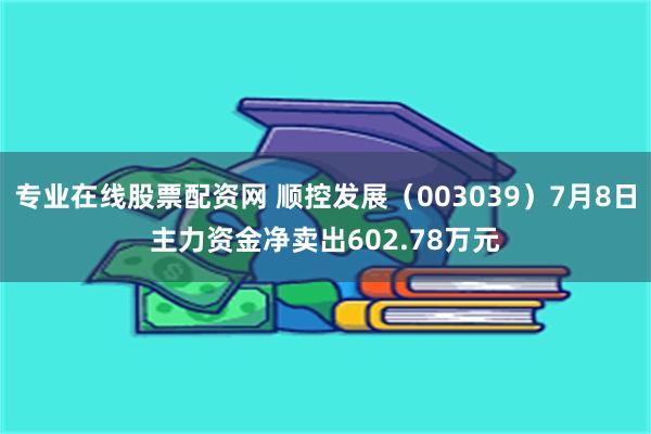 专业在线股票配资网 顺控发展（003039）7月8日主力资金净卖出602.78万元