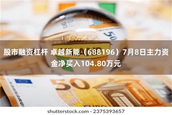 股市融资杠杆 卓越新能（688196）7月8日主力资金净买入104.80万元