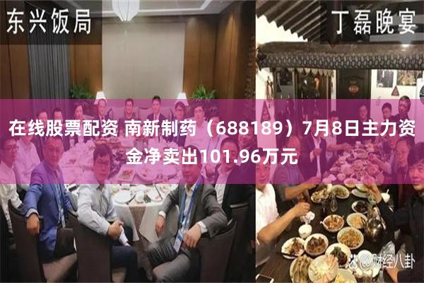在线股票配资 南新制药（688189）7月8日主力资金净卖出101.96万元