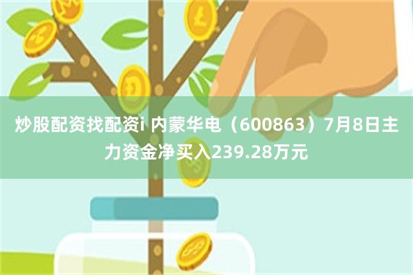 炒股配资找配资i 内蒙华电（600863）7月8日主力资金净买入239.28万元