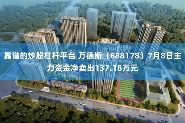 靠谱的炒股杠杆平台 万德斯（688178）7月8日主力资金净卖出137.18万元
