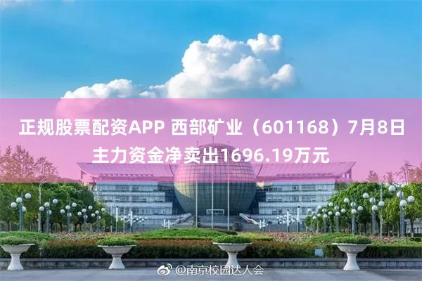 正规股票配资APP 西部矿业（601168）7月8日主力资金净卖出1696.19万元