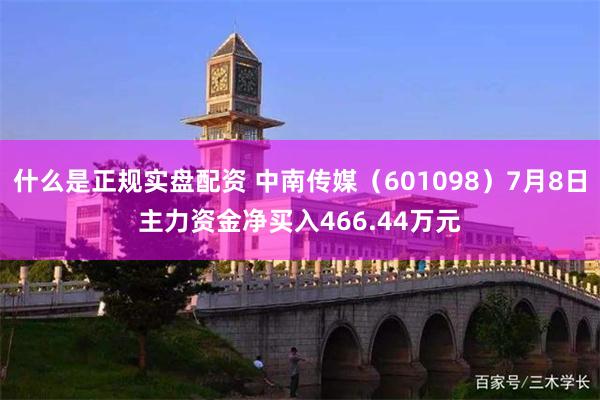 什么是正规实盘配资 中南传媒（601098）7月8日主力资金净买入466.44万元