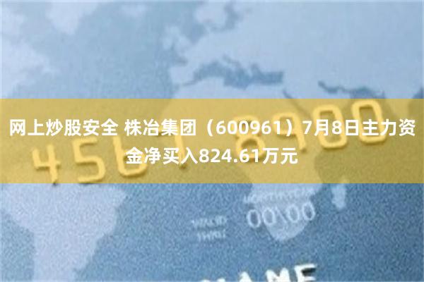 网上炒股安全 株冶集团（600961）7月8日主力资金净买入824.61万元