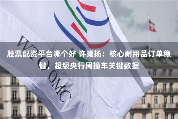 股票配资平台哪个好 许曦扬：核心耐用品订单稳健，超级央行周撞车关键数据