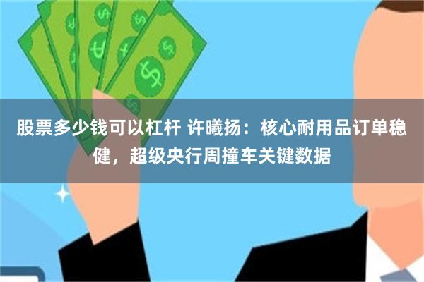 股票多少钱可以杠杆 许曦扬：核心耐用品订单稳健，超级央行周撞车关键数据