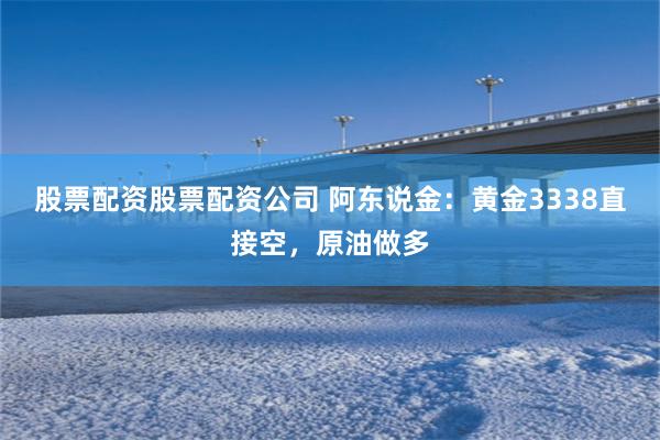股票配资股票配资公司 阿东说金：黄金3338直接空，原油做多