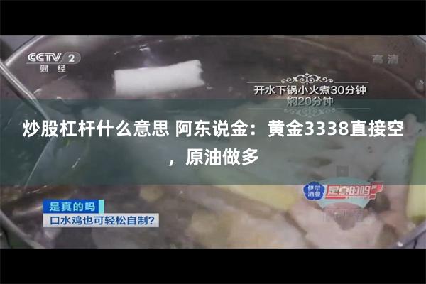 炒股杠杆什么意思 阿东说金：黄金3338直接空，原油做多