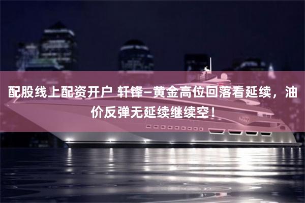 配股线上配资开户 轩锋—黄金高位回落看延续，油价反弹无延续继续空！