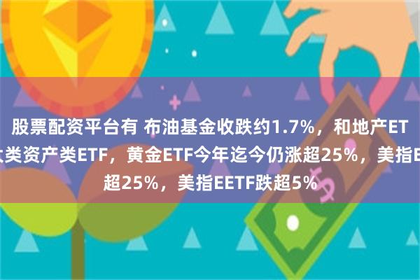 股票配资平台有 布油基金收跌约1.7%，和地产ETF领地美股大类资产类ETF，黄金ETF今年迄今仍涨超25%，美指EETF跌超5%