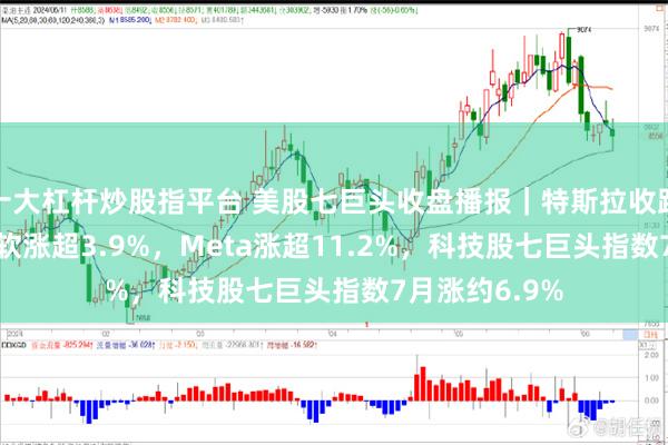 十大杠杆炒股指平台 美股七巨头收盘播报｜特斯拉收跌约3.4%，微软涨超3.9%，Meta涨超11.2%，科技股七巨头指数7月涨约6.9%
