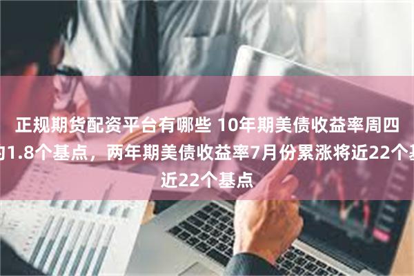 正规期货配资平台有哪些 10年期美债收益率周四跌约1.8个基点，两年期美债收益率7月份累涨将近22个基点
