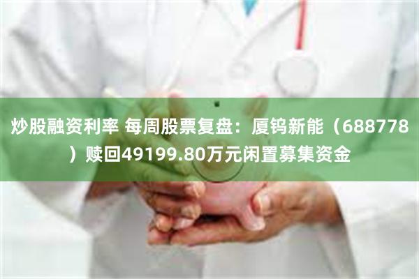 炒股融资利率 每周股票复盘：厦钨新能（688778）赎回49199.80万元闲置募集资金