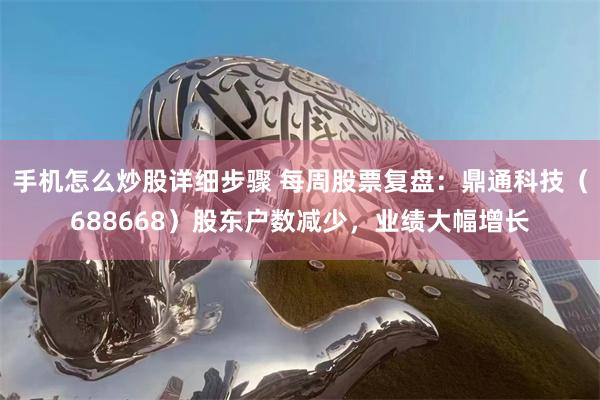 手机怎么炒股详细步骤 每周股票复盘：鼎通科技（688668）股东户数减少，业绩大幅增长