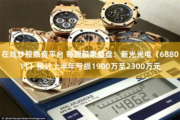 在线炒股融资平台 每周股票复盘：新光光电（688011）预计上半年亏损1900万至2300万元