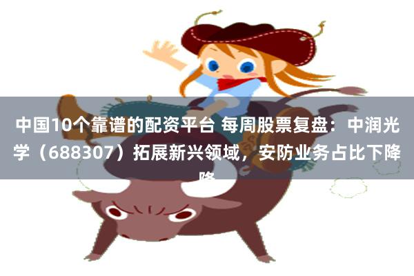 中国10个靠谱的配资平台 每周股票复盘：中润光学（688307）拓展新兴领域，安防业务占比下降