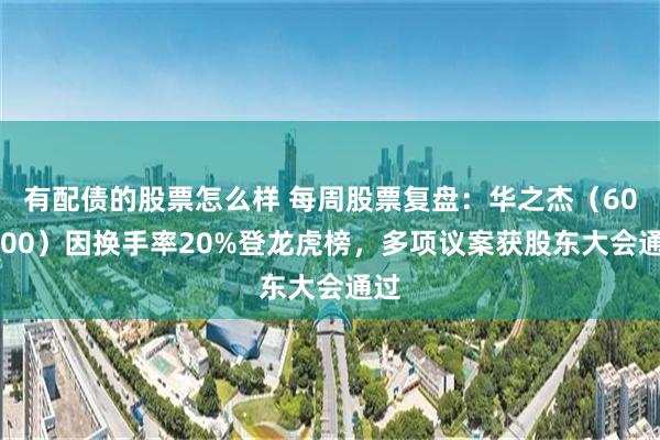 有配债的股票怎么样 每周股票复盘：华之杰（603400）因换手率20%登龙虎榜，多项议案获股东大会通过
